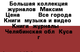 Большая коллекция журналов “Максим“ › Цена ­ 100 - Все города Книги, музыка и видео » Книги, журналы   . Челябинская обл.,Куса г.